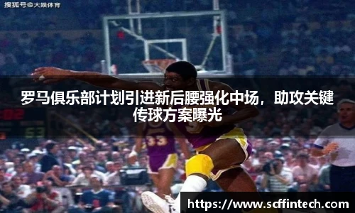 罗马俱乐部计划引进新后腰强化中场，助攻关键传球方案曝光