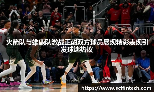 火箭队与雄鹿队激战正酣双方球员展现精彩表现引发球迷热议