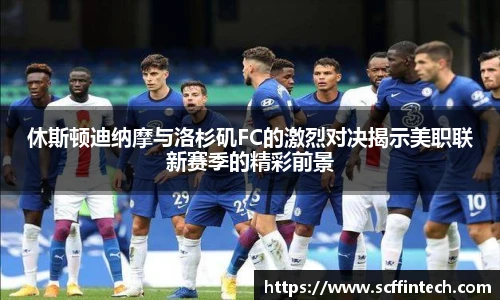 休斯顿迪纳摩与洛杉矶FC的激烈对决揭示美职联新赛季的精彩前景