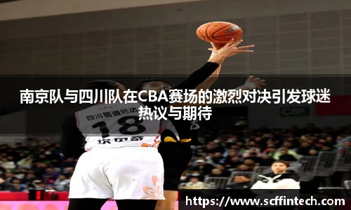 南京队与四川队在CBA赛场的激烈对决引发球迷热议与期待