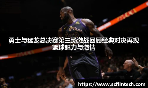 勇士与猛龙总决赛第三场激战回顾经典对决再现篮球魅力与激情