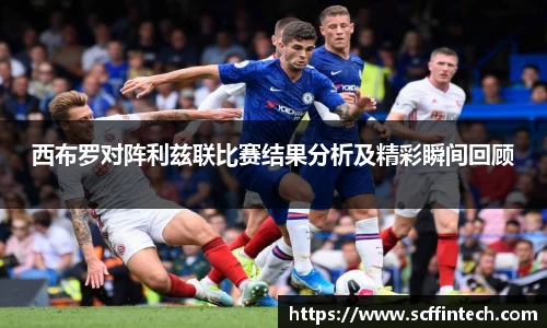 西布罗对阵利兹联比赛结果分析及精彩瞬间回顾